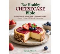 The Healthy Cheesecake Bible: 85 Delicious No Refined Sugar Cheesecake Recipes Creamy • Fruity • All-Natural • Homemade