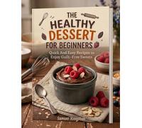 The Healthy Desserts for Beginners: Quick and Easy Recipes to Enjoy Guilt-Free Sweets