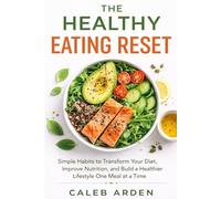 The Healthy Eating Reset: Simple Habits to Transform Your Diet, Improve Nutrition, and Build a Healthier Lifestyle One Meal at a Time