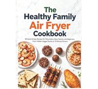 The Healthy Family Air Fryer Cookbook: 89 Quick & Easy Recipes for Picky Eaters, Busy Parents, and Beginners. From Hidden-Veggie Snacks to 15-Minute Dinners