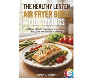 THE HEALTHY LENTEN AIR FRYER BIBLE FOR SENIORS: 40 Days of Guilt-Free, Meat-Free Recipes for Quick and Delicious Fasting.