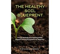 THE HEALTHY SOIL BLUEPRINT: Proven Methods For Preparing Soil To Support Thriving Ecosystems For Beginners