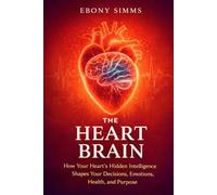 THE HEART BRAIN: How Your Heart's Hidden Intelligence Shapes Your Decisions, Emotions, Health, and Purpose