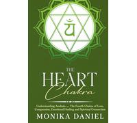 The Heart Chakra: Understanding Anahata - The Fourth Chakra of Love, Compassion, Emotional Healing and Spiritual Connection (The Chakras)