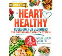 The Heart Healthy Cookbook for Beginners the Sustainable Vitality System: Flavorful, Low-Sodium and Low-Fat Recipes for Long-Term Heart Wellness and Natural Energy - Includes a 60-Day Meal Plan
