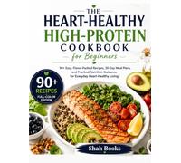 The Heart-Healthy High-Protein Cookbook for Beginners: 90+ Easy, Flavor-Packed Recipes, 30-Day Meal Plans, and Practical Nutrition Guidance for Everyday Heart-Healthy Living