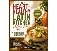 THE HEART-HEALTHY LATIN KITCHEN AFTER 65: 100 Low-Sodium, Traditional Latin Recipes Reimagined for Hispanic Seniors 65+ Managing Heart Disease, Diabetes & Hypertension