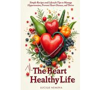 The Heart-Healthy Life: Simple Recipes and Lifestyle Tips to Manage Hypertension, Prevent Heart Disease, and Thrive