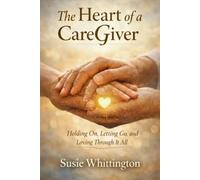 The Heart of a CareGiver: Holding On, Letting Go, and Loving Through It All