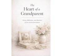 The Heart of a Grandparent: Stories, Reflections, and Memories of Love Across Generations