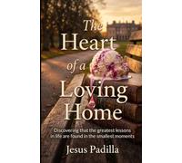 The Heart of A Loving Home: Discovering that the greatest lessons in life are found in the smallest moments