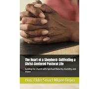 The Heart of a Shepherd: Cultivating a Christ-Centered Pastoral Life: Guiding the Church with Spiritual Maturity, Humility, and Vision