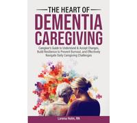 The Heart of Dementia Caregiving: Caregiver's Guide to Understand & Accept Changes, Build Resilience to Prevent Burnout, and Effectively Navigate Daily Caregiving Challenges
