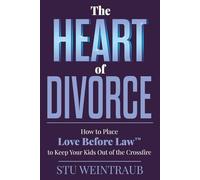 The Heart of Divorce: How to Place Love Before Law to Keep Your Kids Out of the Crossfire