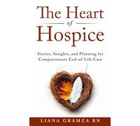 The Heart of Hospice: Stories, Insights, and Planning for Compassionate End of Life Care