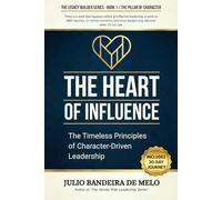 The Heart of Influence: The Timeless Principles of Character-Driven Leadership: 1 (The Legacy Builder Series)