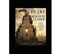 The Heart of Kingdom Leadership: 10 Biblical Strategies for Leading with Character, Courage, and Kingdom Authority