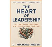 The Heart of Leadership: Daily Meditations for Leading with Purpose, Integrity, and Heart (The Change Maker)