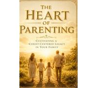 The Heart of Parenting: Cultivating a Christ-Centered Legacy in Your Family