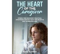 The Heart of the Caregiver: Stress Free Recovery Practical Strategies for Self-Help and Relief in Just 15 Minutes a Day