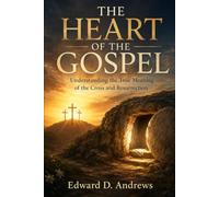 THE HEART OF THE GOSPEL: Understanding the True Meaning of the Cross and Resurrection