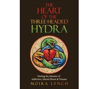 The Heart of the Three-Headed Hydra: Healing the Monster of Addiction, Mental Illness & Trauma