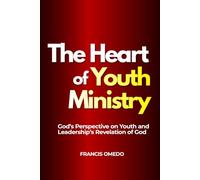 The Heart of Youth Ministry: God’s Perspective on Youth and Leadership’s Revelation of God