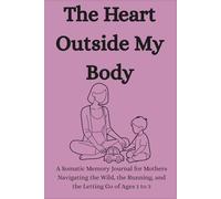 The Heart Outside My Body: A Somatic Memory Journal for Mothers Navigating the Wild, the Running, and the Letting Go of Ages 1 to 3