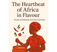 The Heartbeat of Africa in Flavour: Stories and Recipes from the Continent