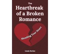 The Heartbreak of a Broken Romance: Mending Your Heart, Finding Healing, Hope, and Yourself Again after Emotional Loss