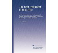 The heat treatment of tool steel: an illustrated description of the physical changes and properties induced in tool steel by heating and cooling operations