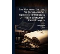 The Heavenly Sisters; Or, Biographical Sketches of the Lives of Thirty Eminently Pious Females