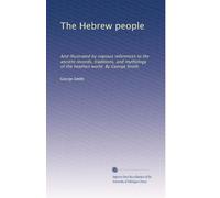 The Hebrew people: And illustrated by copious references to the ancient records, traditions, and mythology of the heathen world. By George Smith