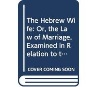 The Hebrew Wife: Or, the Law of Marriage, Examined in Relation to the Lawfulness of Polygamy, and to the Extent of the Law of Incest.