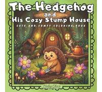 The Hedgehog and His Cozy Stump House: A Cute and Comfy Relaxing Adult Coloring Book Relaxing Scenes, Magical Flowers, and Cozy Woodland Interiors (Cute and Comfy Coloring Book)