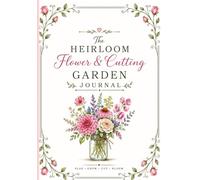 THE HEIRLOOM FLOWER & CUTTING GARDEN JOURNAL: A 120-Page Cultivation Logbook, Seed-Saving Record & Reference Guide for Cut-Flower Farmers & Gardeners