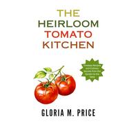 The Heirloom Tomato Kitchen: Timeless Recipes and Culinary Secrets from the Garden to the Table (The Heirloom Tomatoes Series)