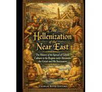 The Hellenization of the Near East: The History of the Spread of Greek Culture to the Region under Alexander the Great and His Successors