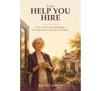 The Help You Hire: How to Find, Pay, and Manage the People Who Come Into Your Home