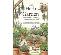 The Herb Garden: Growing, Drying, and Using Herbs: A Complete Guide to Cultivating, Preserving, and Cooking with Herbs