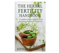 The Herbal Fertility Handbook: A Complete Guide to Herbs, Nutrition, and Holistic Practices for Conception