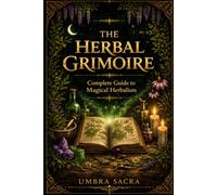 The Herbal Grimoire: A Complete Guide to Magical Herbology | Planetary Correspondences, Elemental Magic, Potions, Incense, Sachets,: Spells, Recipes & Herbal Lore for Every Practitioner (Umbra Sacra)