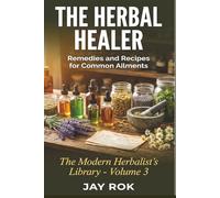 The Herbal Healer: Remedies and Recipes for Common Ailments: A Complete Guide to Making Your Own Natural Medicine at Home (The Modern Herbalist's Library Series)