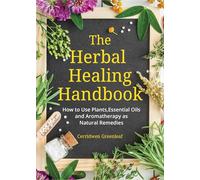 The Herbal Healing Handbook: How to Use Plants, Essential Oils and Aromatherapy as Natural Remedies (Herbal Remedies)