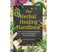 The Herbal Healing Handbook: How to Use Plants, Essential Oils and Aromatherapy as Natural Remedies (Herbal Remedies)