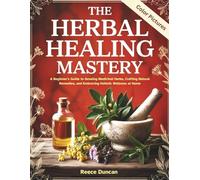 THE HERBAL HEALING MASTERY: A Beginner's Guide to Growing Medicinal Herbs, Crafting Natural Remedies, and Embracing Holistic Wellness at Home