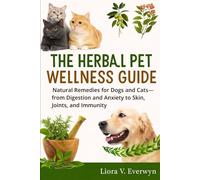 THE HERBAL PET WELLNESS GUIDE: Natural Remedies for Dogs and Cats from Digestion and Anxiety to Skin, Joints, and Immunity
