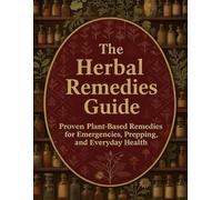 The Herbal Remedies Guide; Proven Plant-Based Remedies for Emergencies, Prepping, and Everyday Health