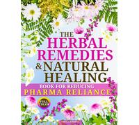 The Herbal Remedies & Natural Healing Book for Reducing Pharma Reliance: Holistic Natural Remedies to Help Ease Common Ailments, Boost Resilience, Hormonal Balance & Promote Lasting Wellness