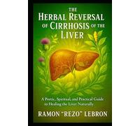 The Herbal Reversal of Cirrhosis of The Liver: A Poetic, Spiritual, And Practical Guide to Healing the Liver Naturally (The Herbal Reversal Series)